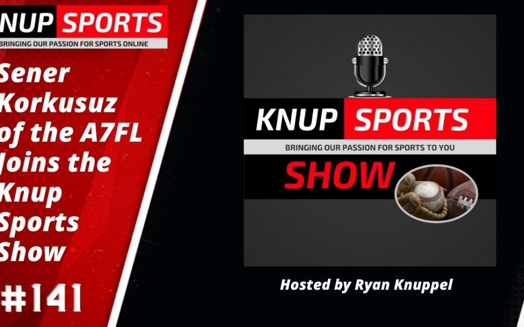 Show #141- Sener Korkusuz of the A7FL Joins the Knup Sports Show